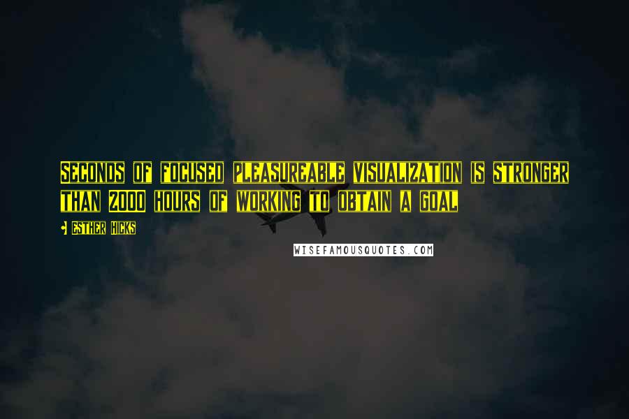 Esther Hicks Quotes: Seconds of focused pleasureable visualization is stronger than 2000 hours of working to obtain a goal