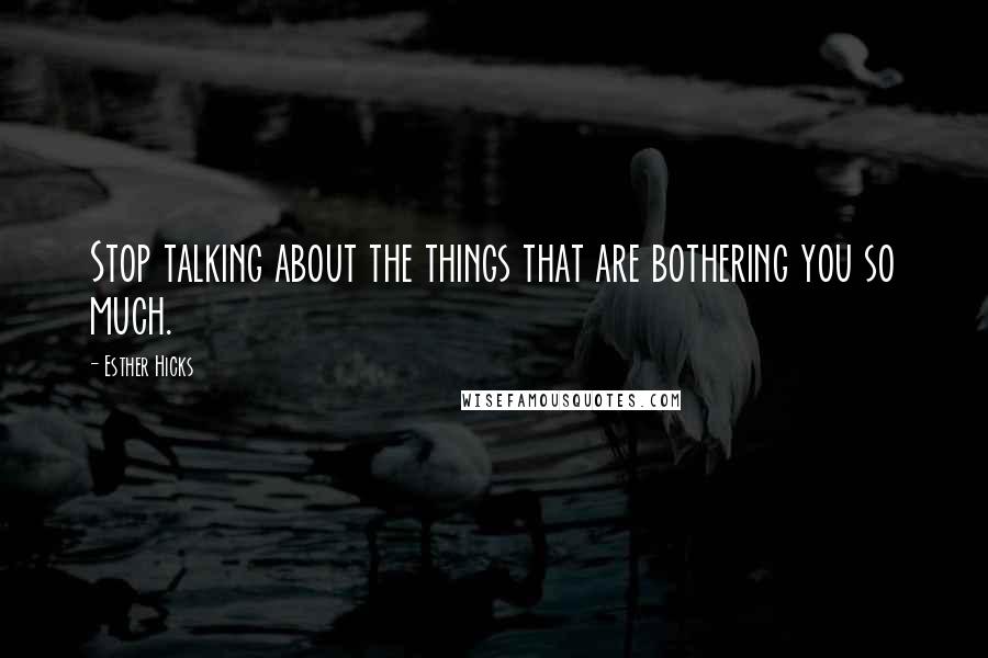 Esther Hicks Quotes: Stop talking about the things that are bothering you so much.