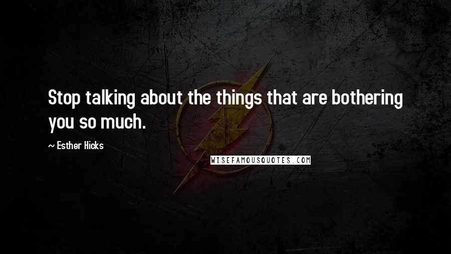 Esther Hicks Quotes: Stop talking about the things that are bothering you so much.