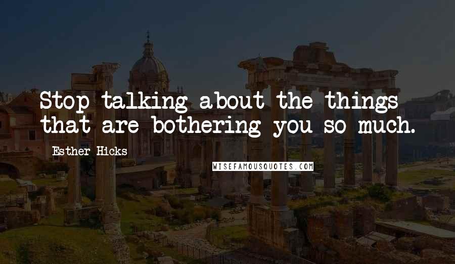 Esther Hicks Quotes: Stop talking about the things that are bothering you so much.