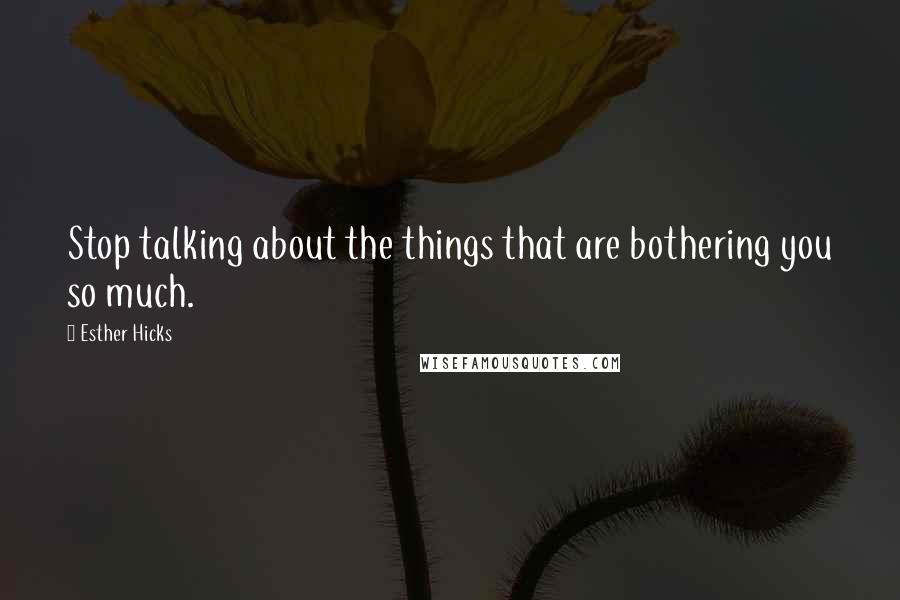 Esther Hicks Quotes: Stop talking about the things that are bothering you so much.