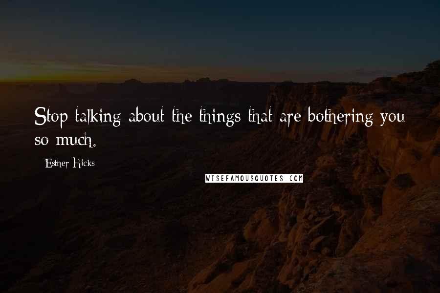 Esther Hicks Quotes: Stop talking about the things that are bothering you so much.