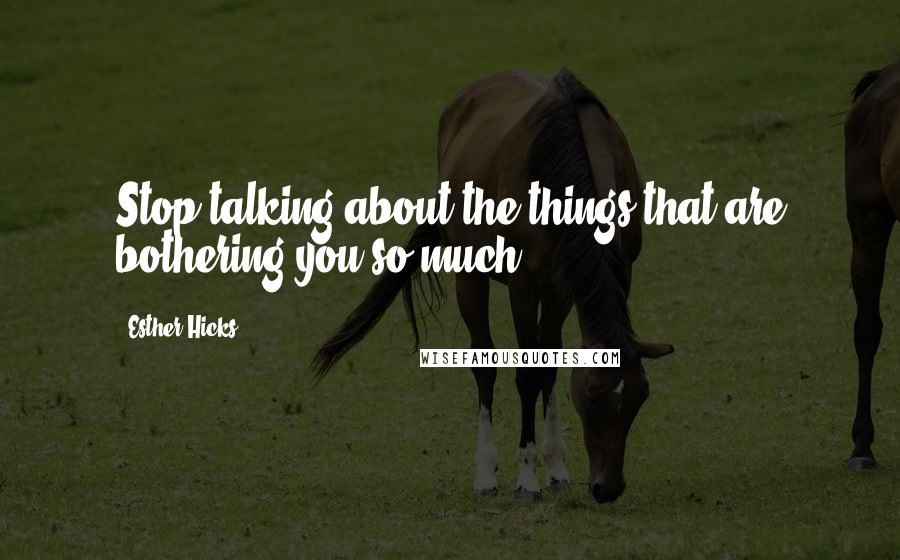 Esther Hicks Quotes: Stop talking about the things that are bothering you so much.