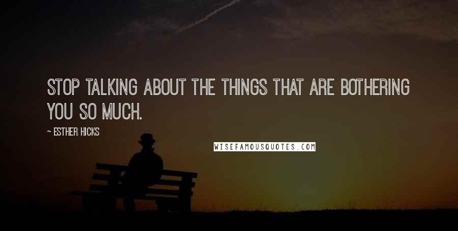 Esther Hicks Quotes: Stop talking about the things that are bothering you so much.
