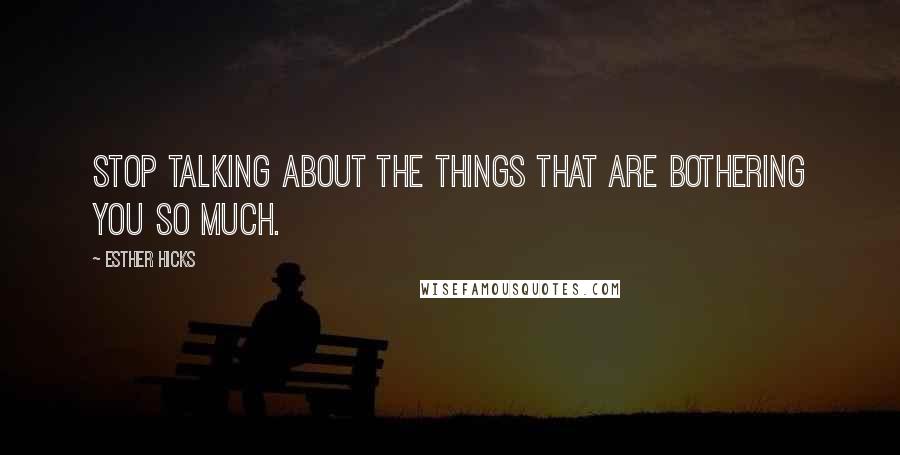 Esther Hicks Quotes: Stop talking about the things that are bothering you so much.