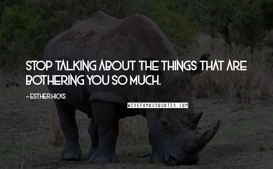 Esther Hicks Quotes: Stop talking about the things that are bothering you so much.