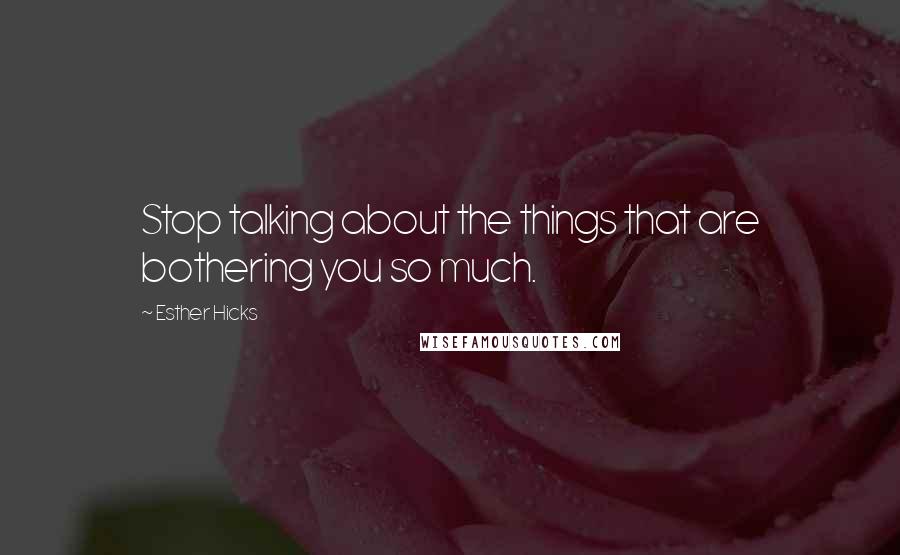 Esther Hicks Quotes: Stop talking about the things that are bothering you so much.