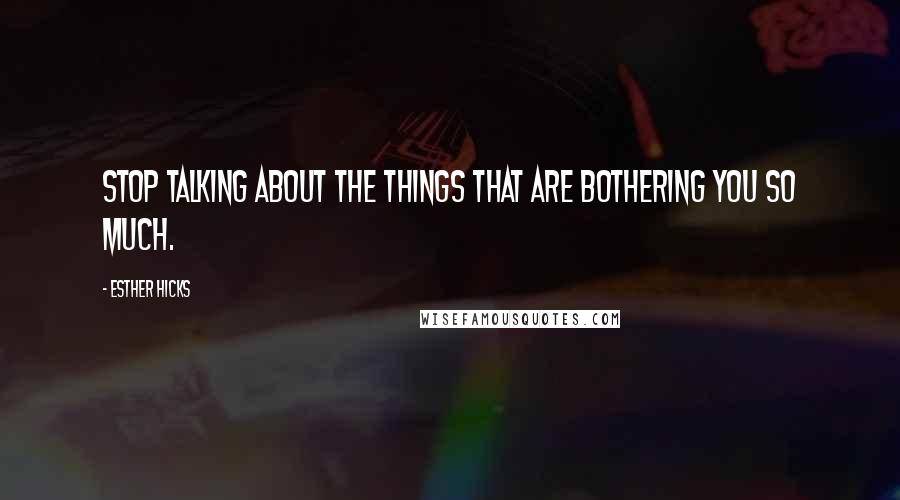 Esther Hicks Quotes: Stop talking about the things that are bothering you so much.