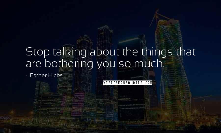 Esther Hicks Quotes: Stop talking about the things that are bothering you so much.