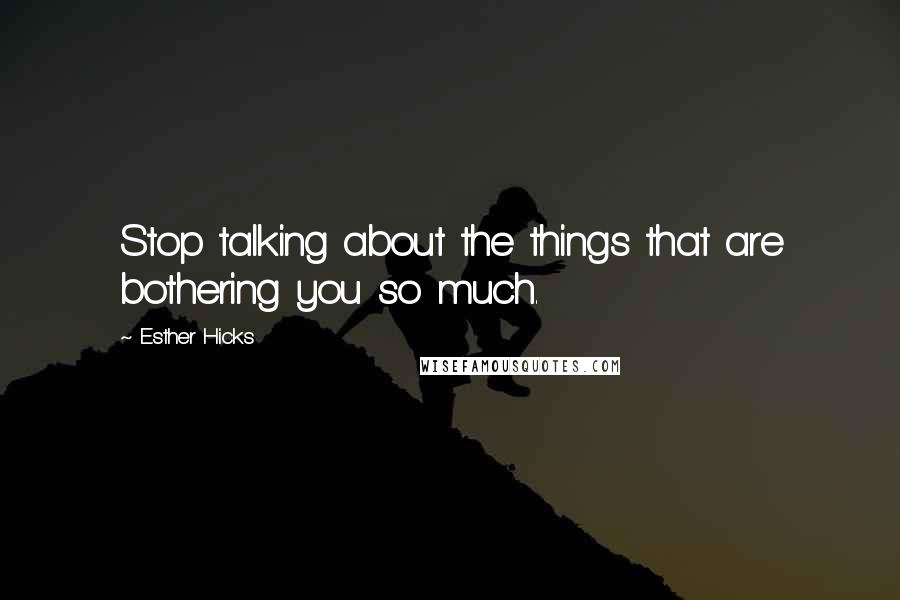 Esther Hicks Quotes: Stop talking about the things that are bothering you so much.