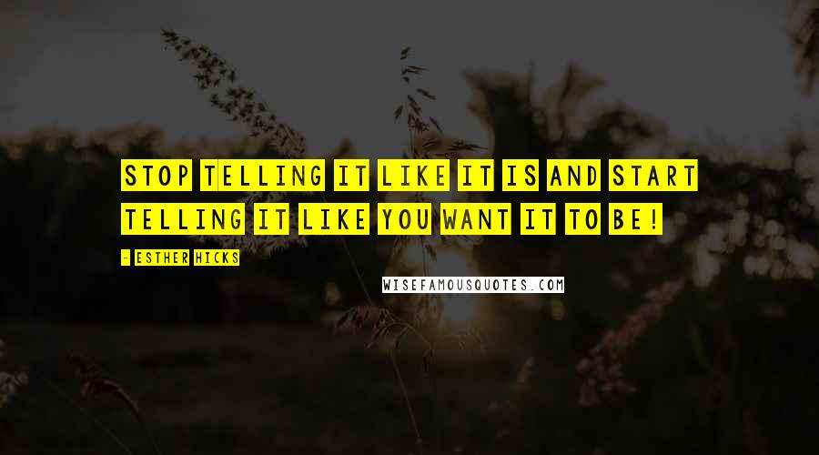 Esther Hicks Quotes: Stop telling it like it is and start telling it like you WANT it to be!