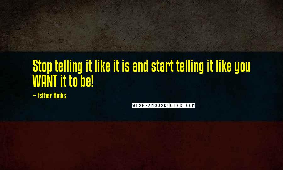 Esther Hicks Quotes: Stop telling it like it is and start telling it like you WANT it to be!