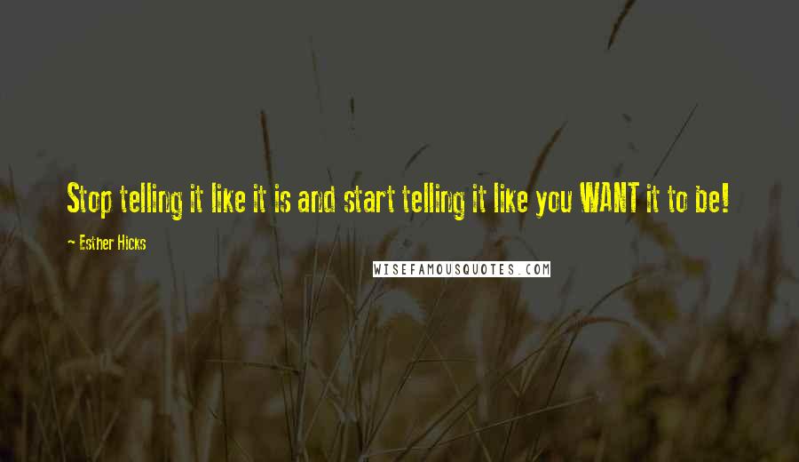 Esther Hicks Quotes: Stop telling it like it is and start telling it like you WANT it to be!