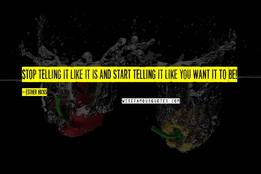 Esther Hicks Quotes: Stop telling it like it is and start telling it like you WANT it to be!