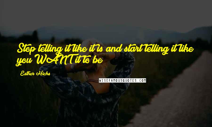 Esther Hicks Quotes: Stop telling it like it is and start telling it like you WANT it to be!