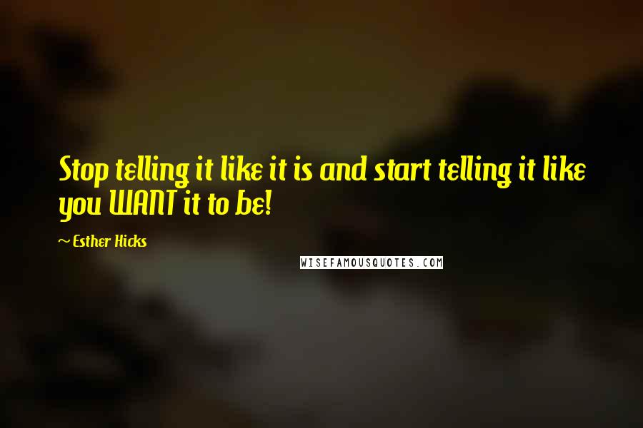 Esther Hicks Quotes: Stop telling it like it is and start telling it like you WANT it to be!