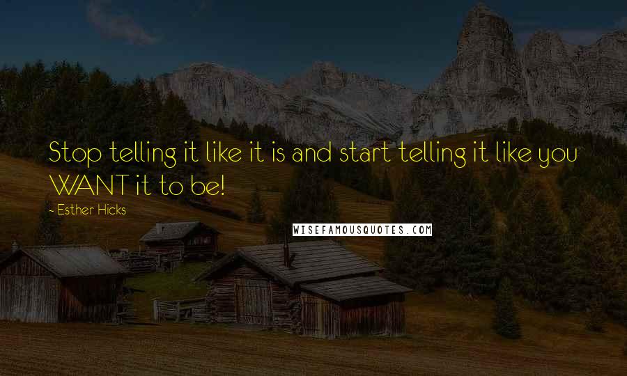 Esther Hicks Quotes: Stop telling it like it is and start telling it like you WANT it to be!