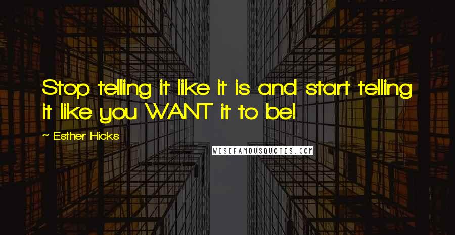 Esther Hicks Quotes: Stop telling it like it is and start telling it like you WANT it to be!