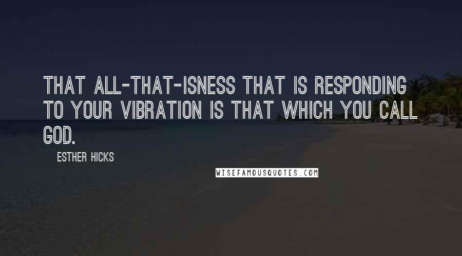 Esther Hicks Quotes: That All-That-Isness that is responding to your vibration is that which you call God.