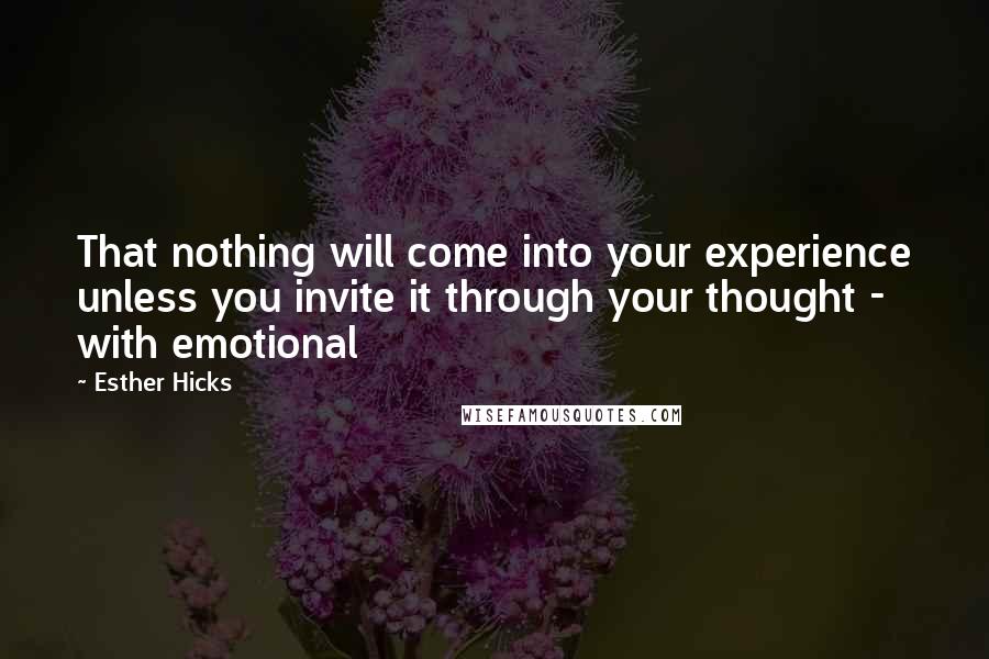 Esther Hicks Quotes: That nothing will come into your experience unless you invite it through your thought - with emotional