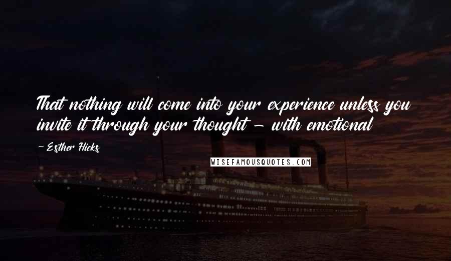 Esther Hicks Quotes: That nothing will come into your experience unless you invite it through your thought - with emotional