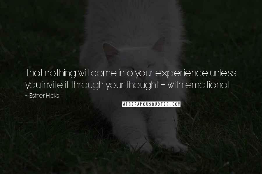 Esther Hicks Quotes: That nothing will come into your experience unless you invite it through your thought - with emotional