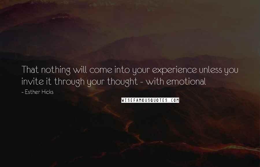 Esther Hicks Quotes: That nothing will come into your experience unless you invite it through your thought - with emotional