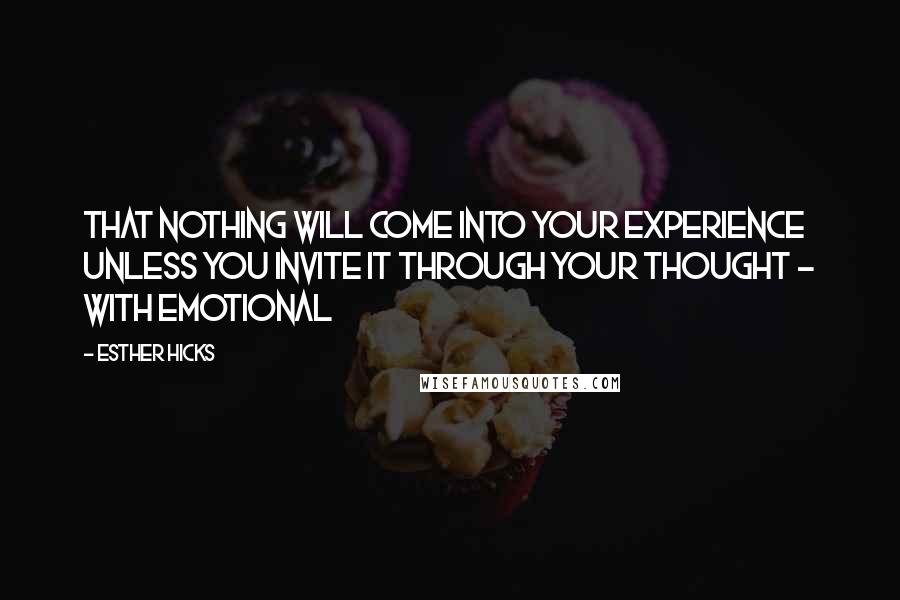 Esther Hicks Quotes: That nothing will come into your experience unless you invite it through your thought - with emotional