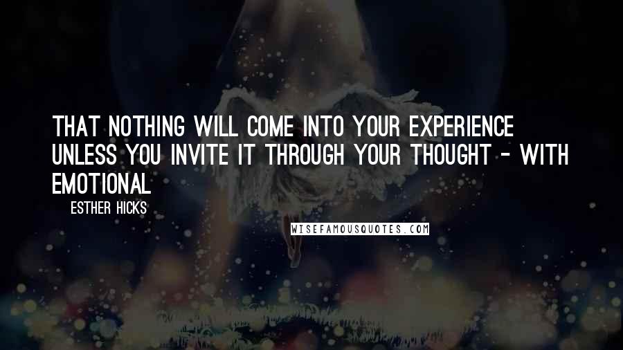 Esther Hicks Quotes: That nothing will come into your experience unless you invite it through your thought - with emotional