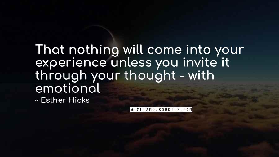 Esther Hicks Quotes: That nothing will come into your experience unless you invite it through your thought - with emotional