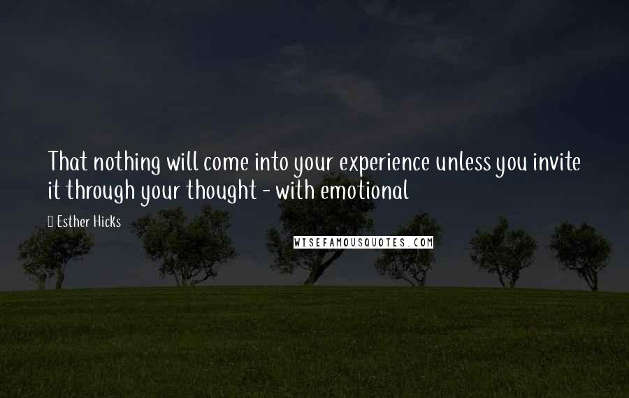 Esther Hicks Quotes: That nothing will come into your experience unless you invite it through your thought - with emotional