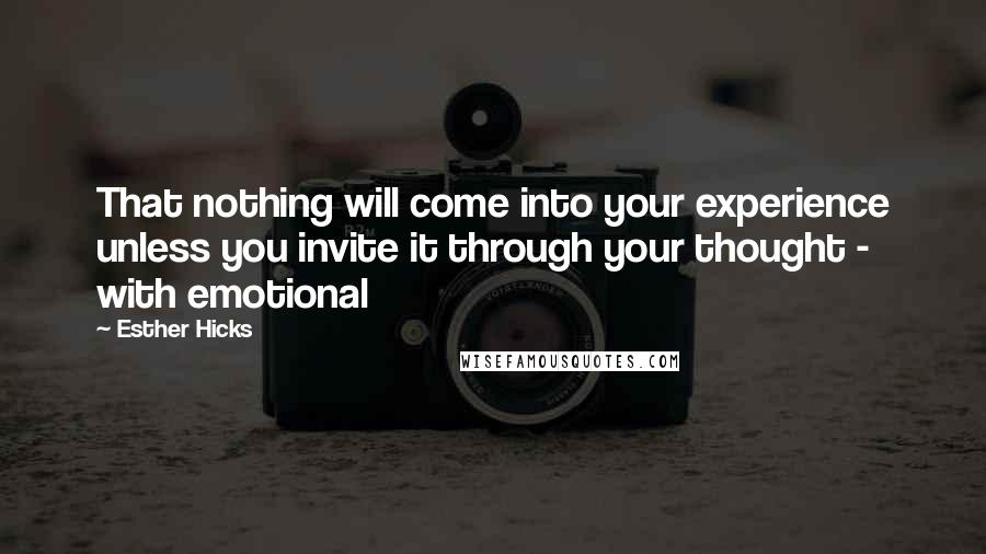 Esther Hicks Quotes: That nothing will come into your experience unless you invite it through your thought - with emotional