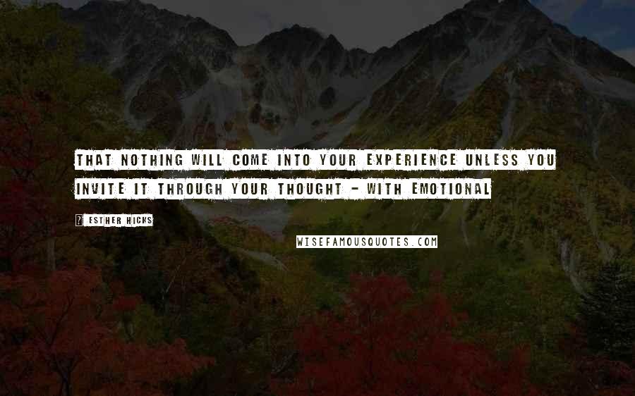 Esther Hicks Quotes: That nothing will come into your experience unless you invite it through your thought - with emotional