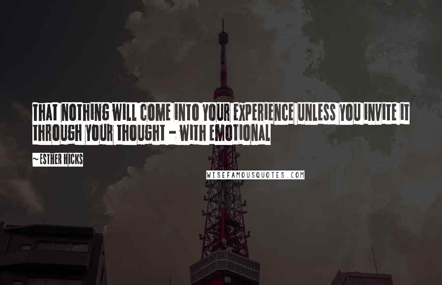 Esther Hicks Quotes: That nothing will come into your experience unless you invite it through your thought - with emotional