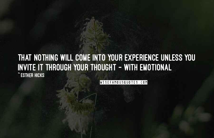 Esther Hicks Quotes: That nothing will come into your experience unless you invite it through your thought - with emotional