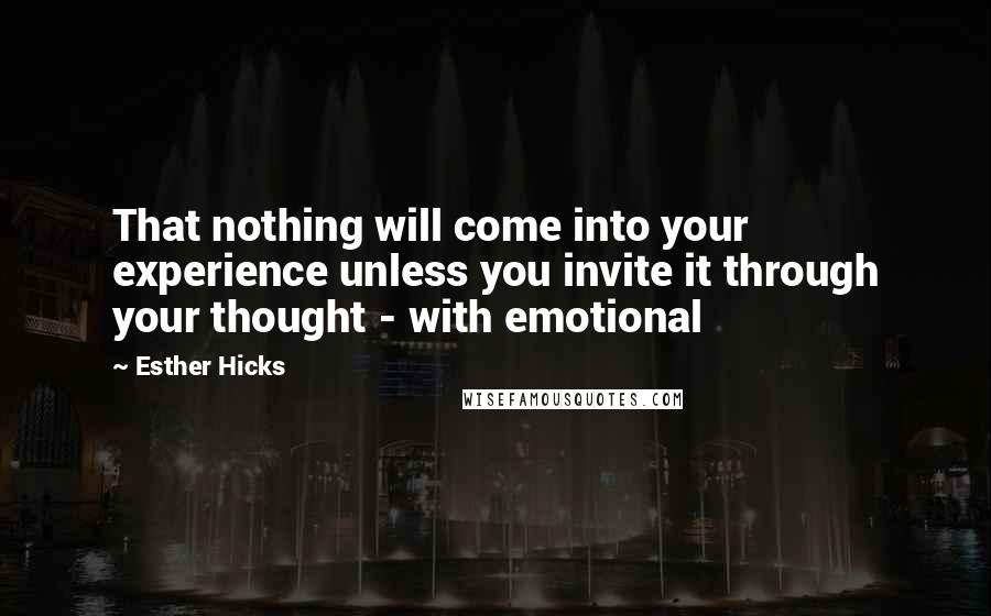 Esther Hicks Quotes: That nothing will come into your experience unless you invite it through your thought - with emotional