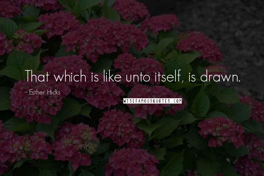 Esther Hicks Quotes: That which is like unto itself, is drawn.