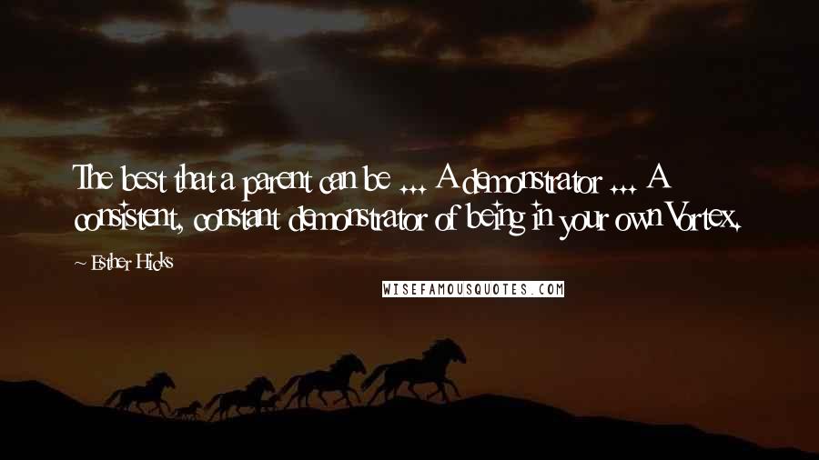 Esther Hicks Quotes: The best that a parent can be ... A demonstrator ... A consistent, constant demonstrator of being in your own Vortex.
