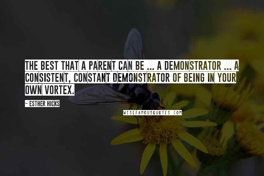 Esther Hicks Quotes: The best that a parent can be ... A demonstrator ... A consistent, constant demonstrator of being in your own Vortex.