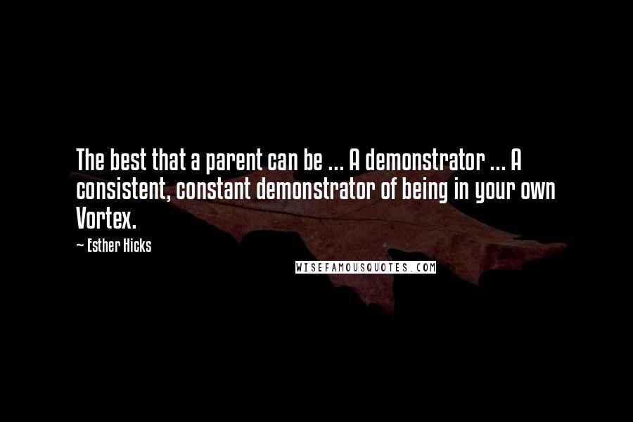 Esther Hicks Quotes: The best that a parent can be ... A demonstrator ... A consistent, constant demonstrator of being in your own Vortex.