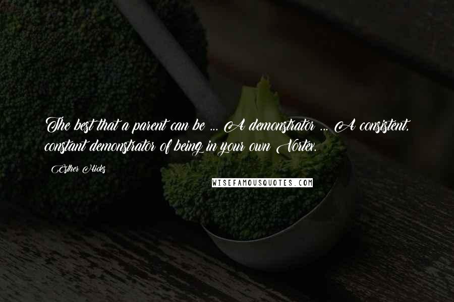 Esther Hicks Quotes: The best that a parent can be ... A demonstrator ... A consistent, constant demonstrator of being in your own Vortex.