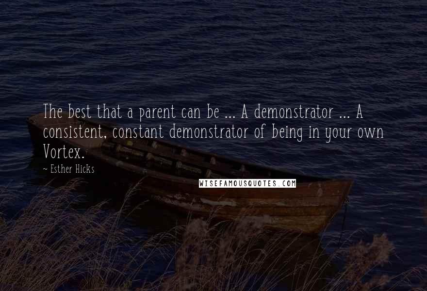 Esther Hicks Quotes: The best that a parent can be ... A demonstrator ... A consistent, constant demonstrator of being in your own Vortex.