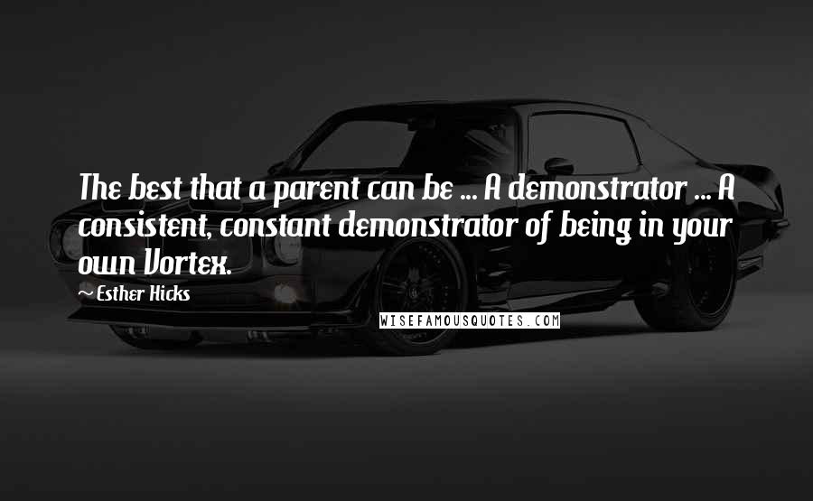 Esther Hicks Quotes: The best that a parent can be ... A demonstrator ... A consistent, constant demonstrator of being in your own Vortex.