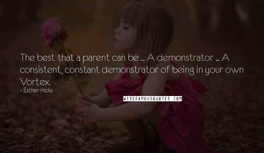 Esther Hicks Quotes: The best that a parent can be ... A demonstrator ... A consistent, constant demonstrator of being in your own Vortex.