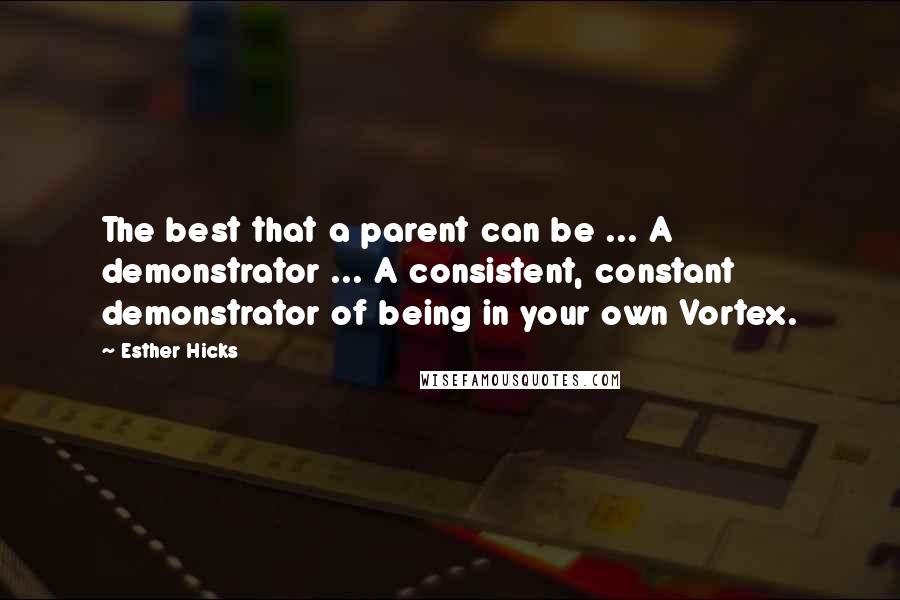 Esther Hicks Quotes: The best that a parent can be ... A demonstrator ... A consistent, constant demonstrator of being in your own Vortex.