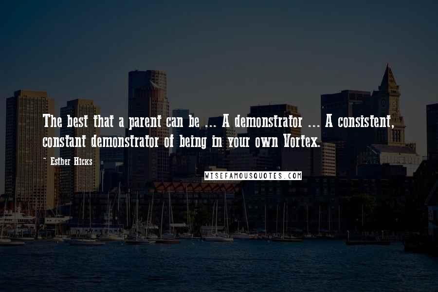 Esther Hicks Quotes: The best that a parent can be ... A demonstrator ... A consistent, constant demonstrator of being in your own Vortex.