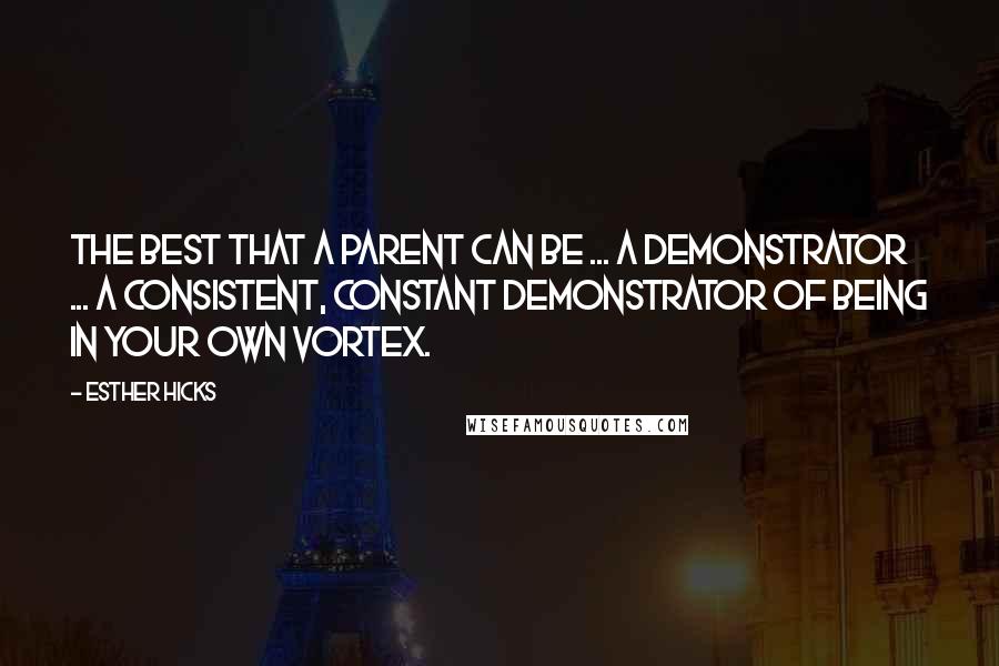 Esther Hicks Quotes: The best that a parent can be ... A demonstrator ... A consistent, constant demonstrator of being in your own Vortex.