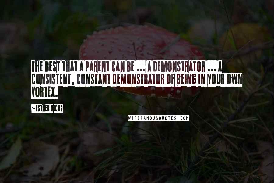 Esther Hicks Quotes: The best that a parent can be ... A demonstrator ... A consistent, constant demonstrator of being in your own Vortex.