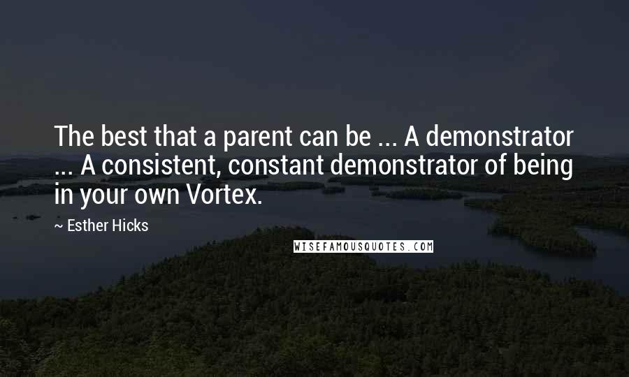 Esther Hicks Quotes: The best that a parent can be ... A demonstrator ... A consistent, constant demonstrator of being in your own Vortex.