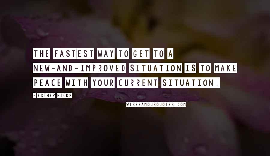 Esther Hicks Quotes: The fastest way to get to a new-and-improved situation is to make peace with your current situation.